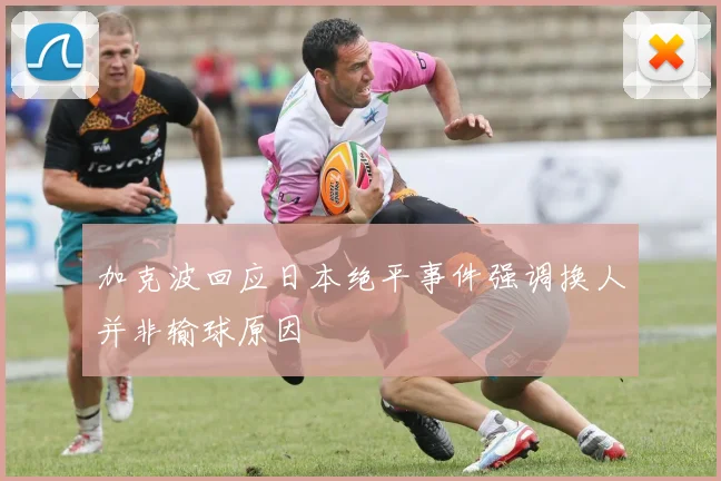 加克波回应日本绝平事件强调换人并非输球原因