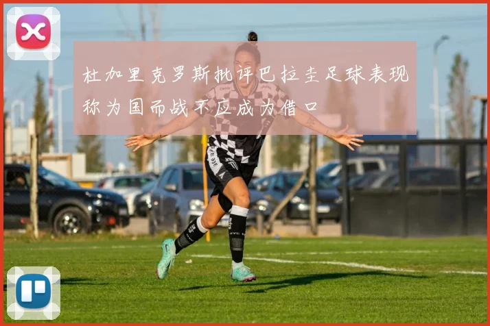 杜加里克罗斯批评巴拉圭足球表现称为国而战不应成为借口