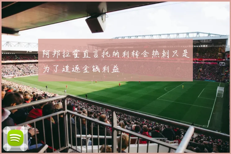 阿邦拉霍直言托纳利转会热刺只是为了追逐金钱利益