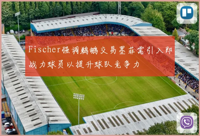 Fischer强调鹈鹕交易墨菲需引入即战力球员以提升球队竞争力