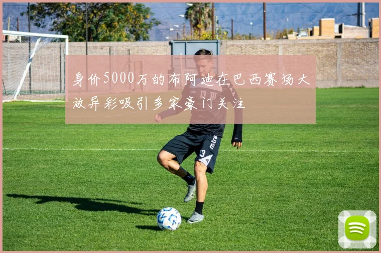 身价5000万的布阿迪在巴西赛场大放异彩吸引多家豪门关注