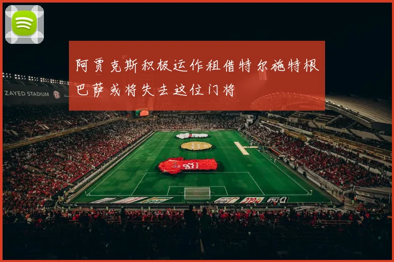 阿贾克斯积极运作租借特尔施特根巴萨或将失去这位门将