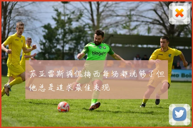 苏亚雷斯调侃梅西每场都说够了但他总是追求最佳表现