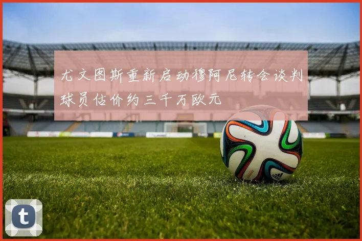 尤文图斯重新启动穆阿尼转会谈判球员估价约三千万欧元