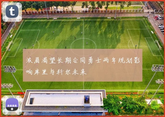 浓眉渴望长期合同勇士两年规划影响库里与科尔未来