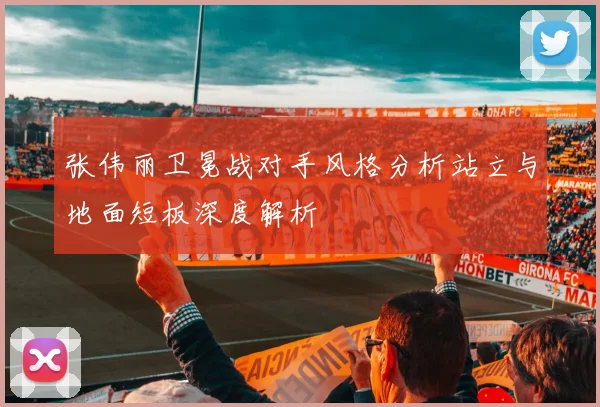 张伟丽卫冕战对手风格分析站立与地面短板深度解析