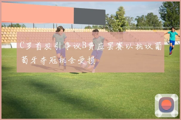 C罗首发引争议B费应罢赛以抗议葡萄牙夺冠机会受损