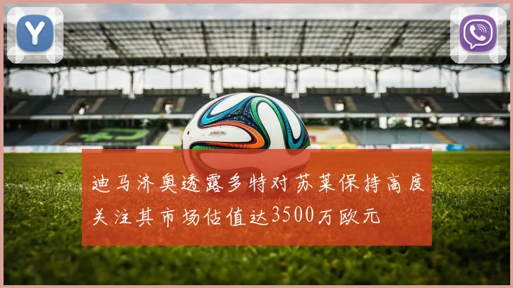 迪马济奥透露多特对苏莱保持高度关注其市场估值达3500万欧元