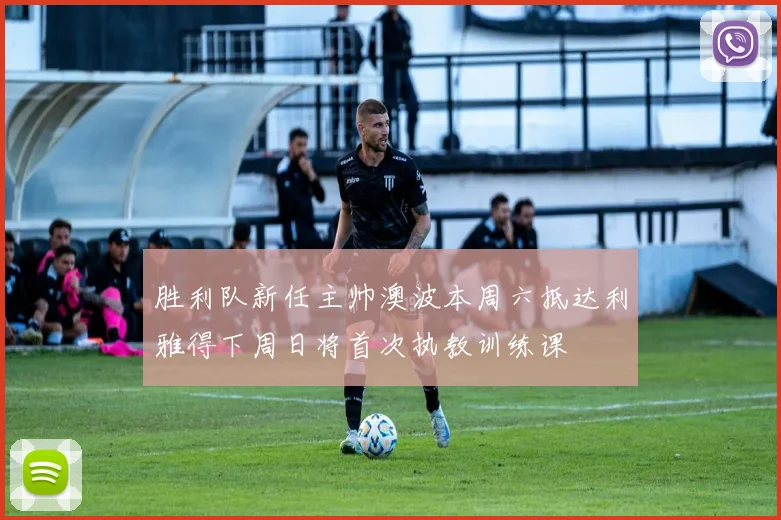 胜利队新任主帅澳波本周六抵达利雅得下周日将首次执教训练课